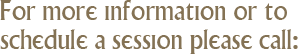 for more information or to schedule a session please call