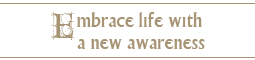 embrace life with a new awareness